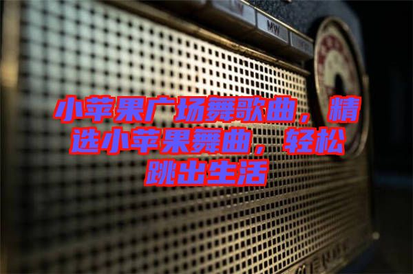 小蘋果廣場舞歌曲，精選小蘋果舞曲，輕松跳出生活