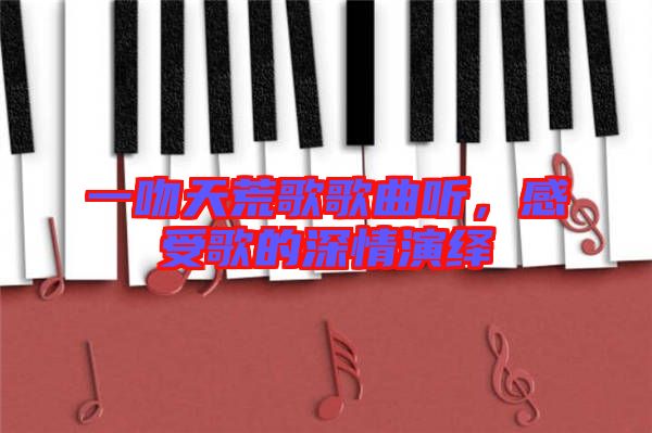一吻天荒歌歌曲聽，感受歌的深情演繹