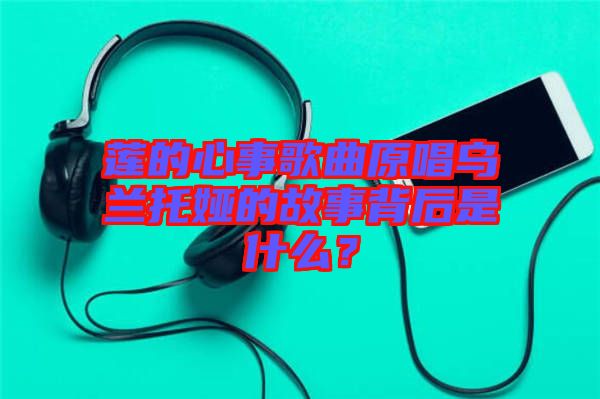 蓮的心事歌曲原唱烏蘭托婭的故事背后是什么？