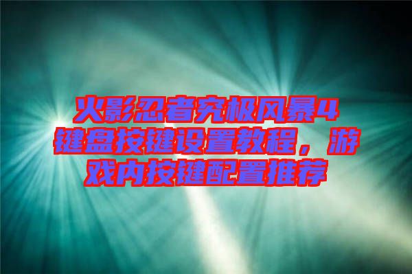火影忍者究極風(fēng)暴4鍵盤按鍵設(shè)置教程，游戲內(nèi)按鍵配置推薦
