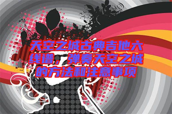 天空之城古典吉他六線譜，彈奏天空之城的方法和注意事項