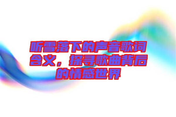 聽(tīng)雪落下的聲音歌詞含義，探尋歌曲背后的情感世界