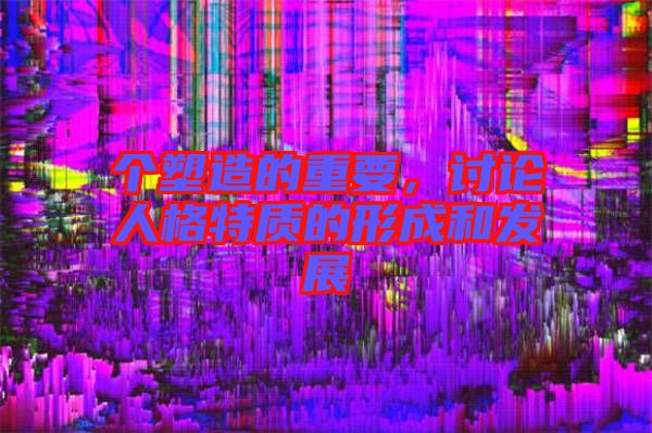 個塑造的重要，討論人格特質(zhì)的形成和發(fā)展
