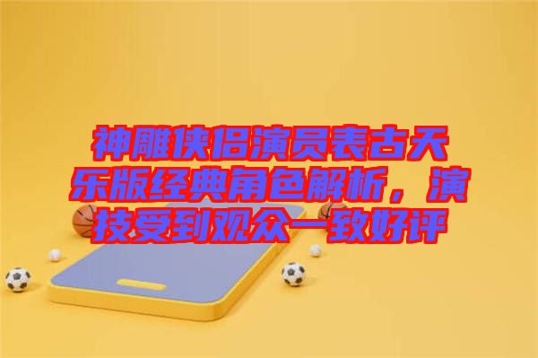 神雕俠侶演員表古天樂版經(jīng)典角色解析，演技受到觀眾一致好評