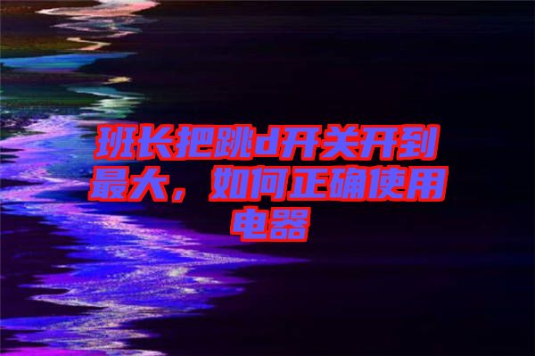 班長(zhǎng)把跳d開(kāi)關(guān)開(kāi)到最大，如何正確使用電器