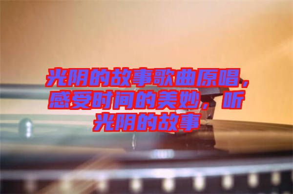 光陰的故事歌曲原唱，感受時間的美妙，聽光陰的故事