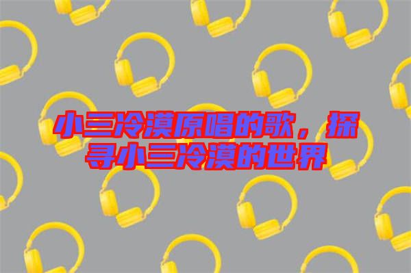 小三冷漠原唱的歌，探尋小三冷漠的世界