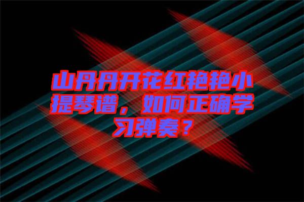 山丹丹開花紅艷艷小提琴譜，如何正確學(xué)習(xí)彈奏？
