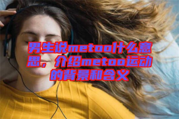 男生說(shuō)metoo什么意思，介紹metoo運(yùn)動(dòng)的背景和含義