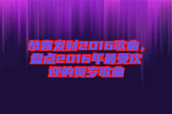恭喜發(fā)財2016歌曲，盤點2016年最受歡迎的賀歲歌曲