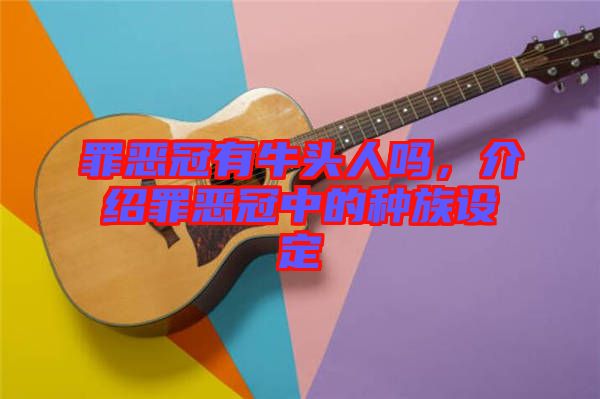 罪惡冠有牛頭人嗎，介紹罪惡冠中的種族設(shè)定