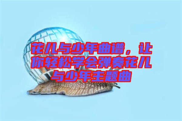 花兒與少年曲譜，讓你輕松學(xué)會(huì)彈奏花兒與少年主題曲