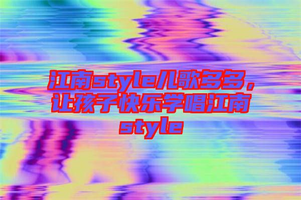 江南style兒歌多多，讓孩子快樂學(xué)唱江南style