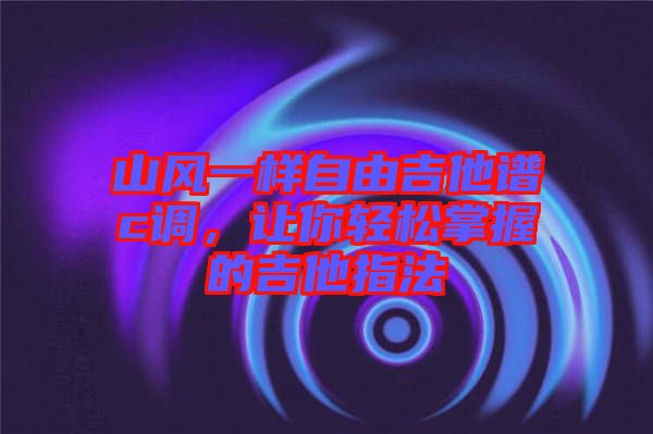 山風(fēng)一樣自由吉他譜c調(diào)，讓你輕松掌握的吉他指法
