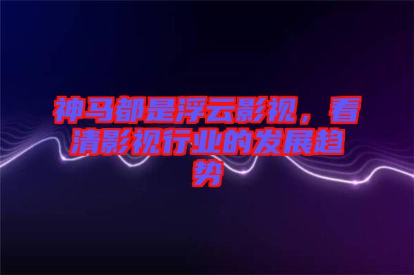 神馬都是浮云影視，看清影視行業(yè)的發(fā)展趨勢(shì)