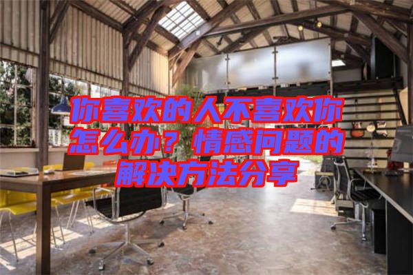 你喜歡的人不喜歡你怎么辦？情感問題的解決方法分享
