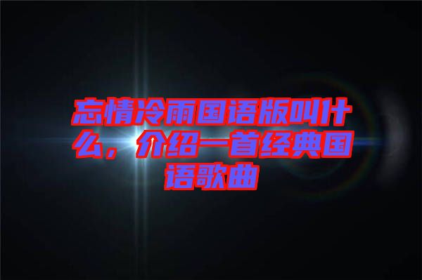 忘情冷雨國(guó)語(yǔ)版叫什么，介紹一首經(jīng)典國(guó)語(yǔ)歌曲