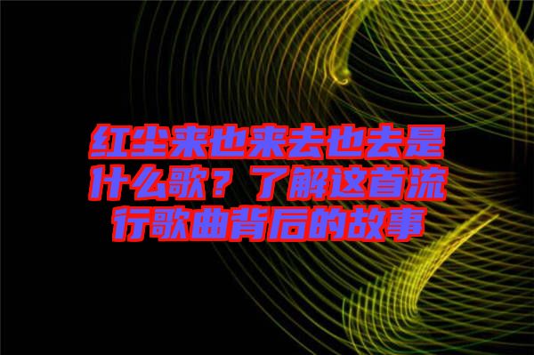紅塵來(lái)也來(lái)去也去是什么歌？了解這首流行歌曲背后的故事