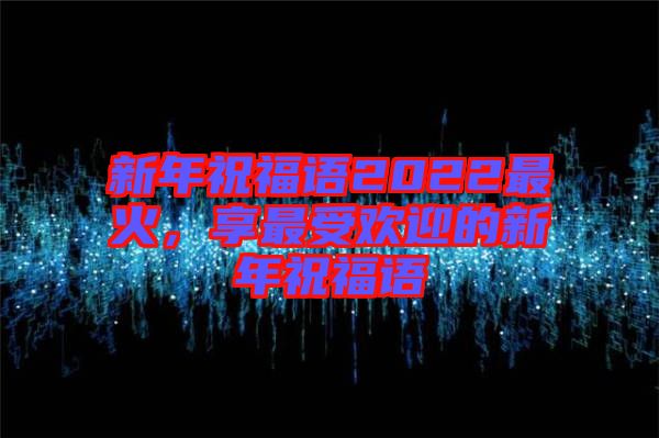 新年祝福語(yǔ)2022最火，享最受歡迎的新年祝福語(yǔ)
