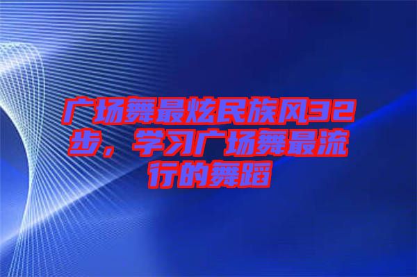 廣場舞最炫民族風(fēng)32步，學(xué)習(xí)廣場舞最流行的舞蹈