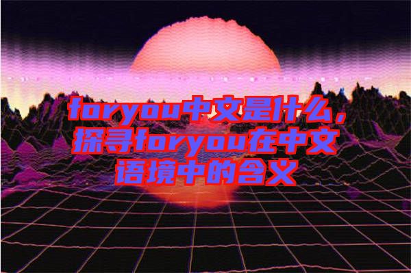foryou中文是什么，探尋foryou在中文語境中的含義