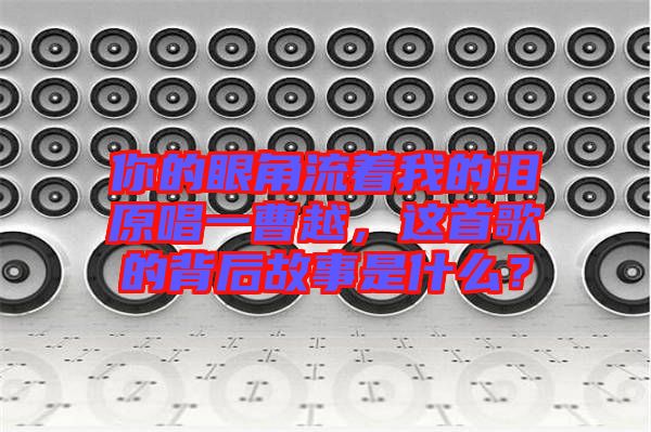 你的眼角流著我的淚原唱一曹越，這首歌的背后故事是什么？