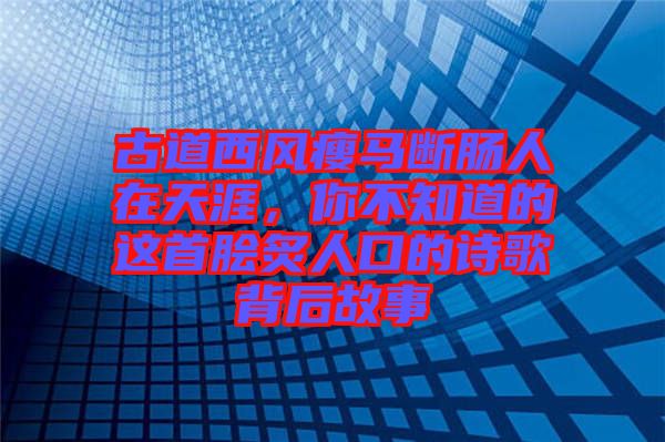 古道西風(fēng)瘦馬斷腸人在天涯，你不知道的這首膾炙人口的詩歌背后故事
