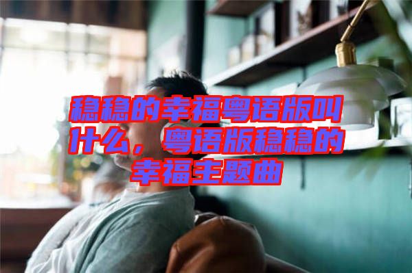 穩(wěn)穩(wěn)的幸?；浾Z版叫什么，粵語版穩(wěn)穩(wěn)的幸福主題曲