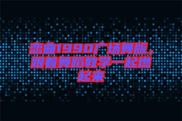 戀曲1990廣場舞版，跟著舞蹈教學(xué)一起燃起來
