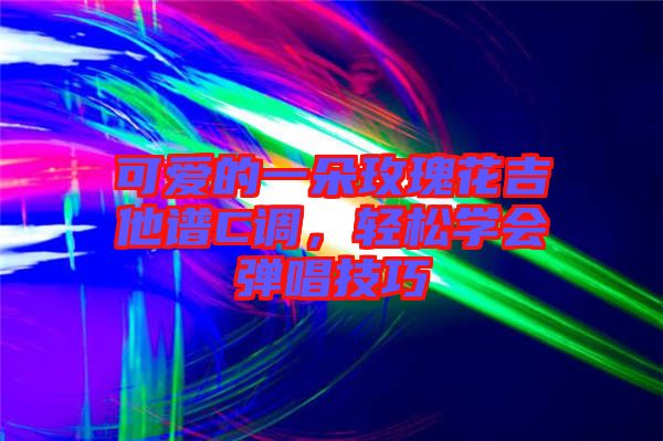 可愛的一朵玫瑰花吉他譜C調(diào)，輕松學(xué)會彈唱技巧