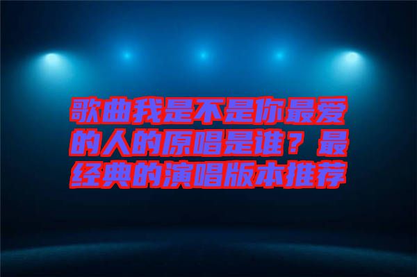 歌曲我是不是你最愛的人的原唱是誰？最經(jīng)典的演唱版本推薦