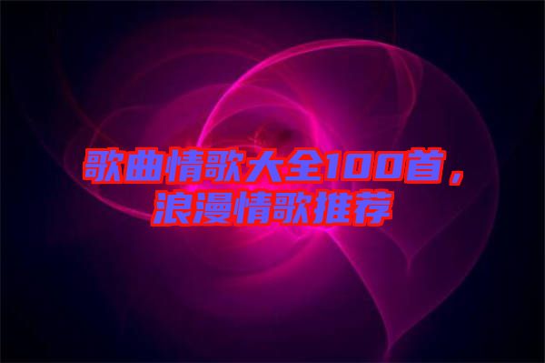 歌曲情歌大全100首，浪漫情歌推薦