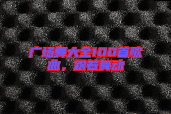 廣場(chǎng)舞大全100首歌曲，跟著舞動(dòng)