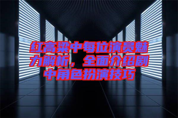 紅高粱中每位演員魅力解析，全面介紹劇中角色扮演技巧