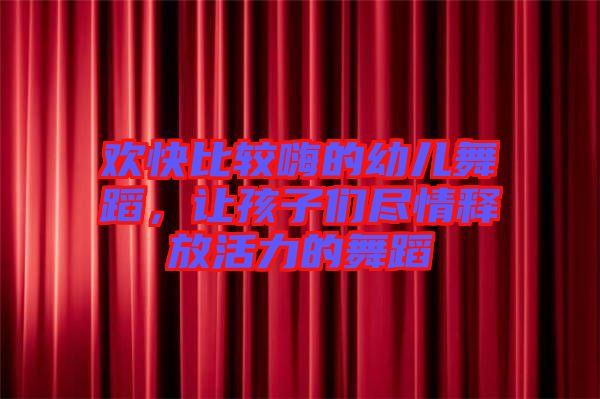 歡快比較嗨的幼兒舞蹈，讓孩子們盡情釋放活力的舞蹈