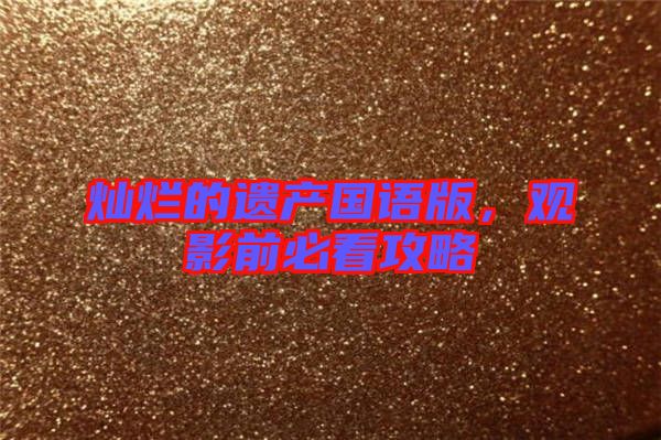 燦爛的遺產(chǎn)國(guó)語(yǔ)版，觀影前必看攻略