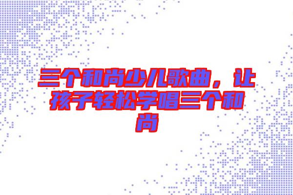 三個(gè)和尚少兒歌曲，讓孩子輕松學(xué)唱三個(gè)和尚