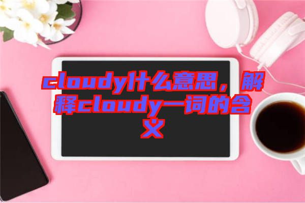 cloudy什么意思，解釋cloudy一詞的含義