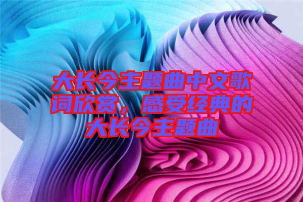 大長(zhǎng)今主題曲中文歌詞欣賞，感受經(jīng)典的大長(zhǎng)今主題曲