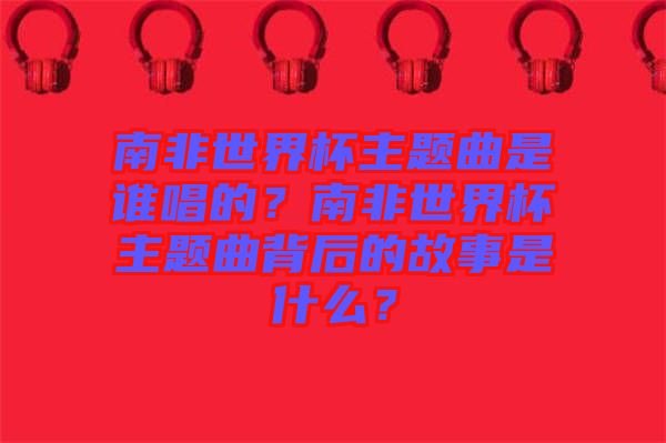 南非世界杯主題曲是誰唱的？南非世界杯主題曲背后的故事是什么？