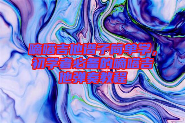 嘀嗒吉他譜子簡(jiǎn)單學(xué)，初學(xué)者必備的嘀嗒吉他彈奏教程