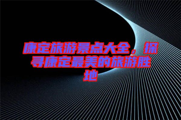 康定旅游景點(diǎn)大全，探尋康定最美的旅游勝地