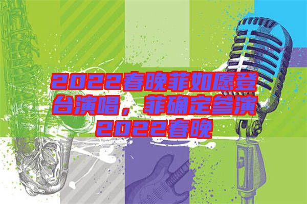 2022春晚菲如愿登臺(tái)演唱，菲確定參演2022春晚