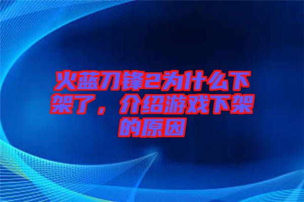 火藍(lán)刀鋒2為什么下架了，介紹游戲下架的原因