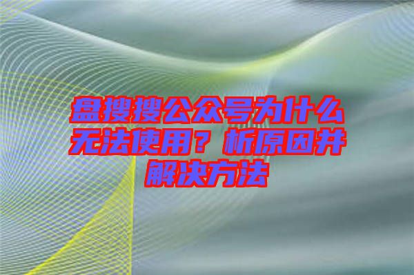 盤搜搜公眾號為什么無法使用？析原因并解決方法