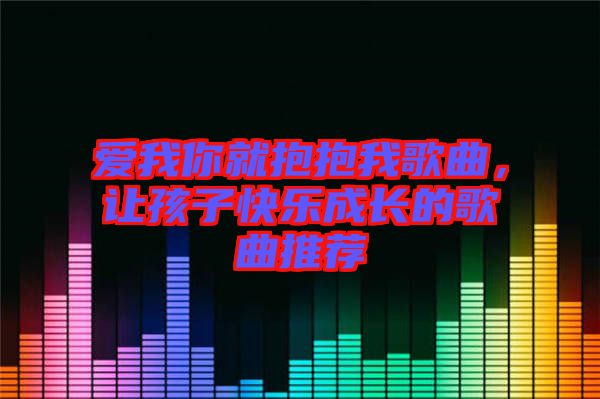 愛我你就抱抱我歌曲，讓孩子快樂成長的歌曲推薦