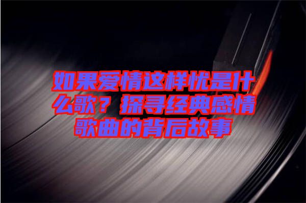 如果愛情這樣憂是什么歌？探尋經(jīng)典感情歌曲的背后故事
