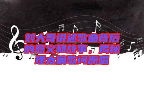 劉大哥講述歌曲背后的意義和故事，揭秘理太偏歌詞原唱