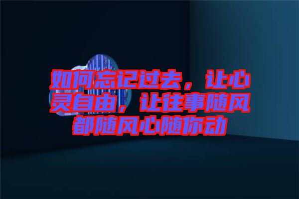 如何忘記過去，讓心靈自由，讓往事隨風(fēng)都隨風(fēng)心隨你動