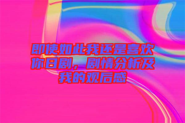 即使如此我還是喜歡你日劇，劇情分析及我的觀后感